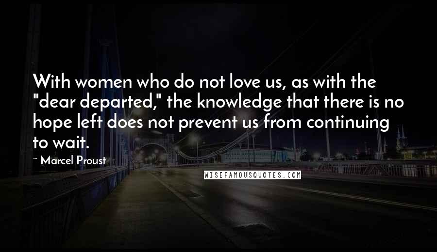 Marcel Proust Quotes: With women who do not love us, as with the "dear departed," the knowledge that there is no hope left does not prevent us from continuing to wait.