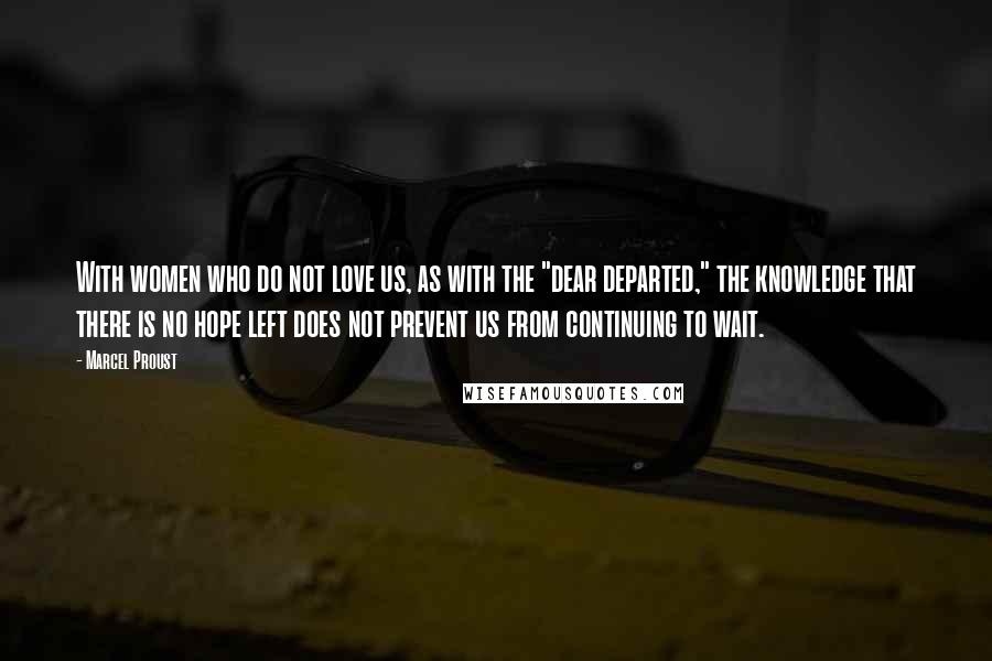 Marcel Proust Quotes: With women who do not love us, as with the "dear departed," the knowledge that there is no hope left does not prevent us from continuing to wait.