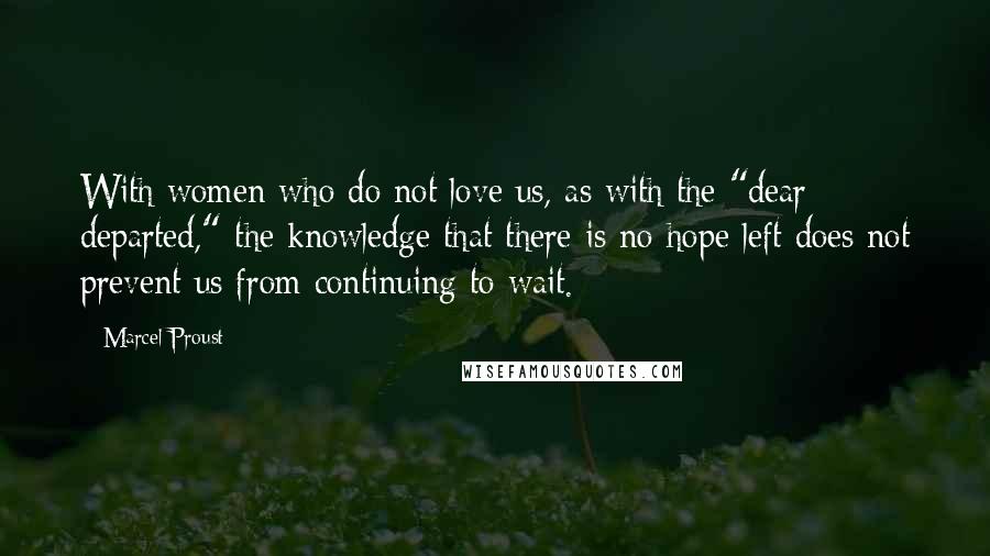 Marcel Proust Quotes: With women who do not love us, as with the "dear departed," the knowledge that there is no hope left does not prevent us from continuing to wait.