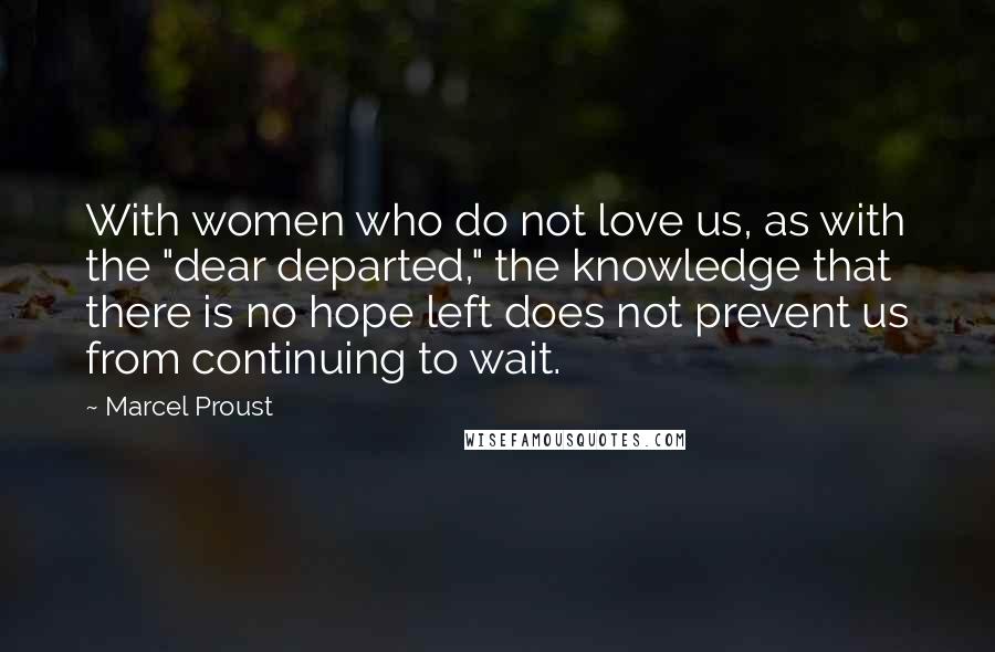 Marcel Proust Quotes: With women who do not love us, as with the "dear departed," the knowledge that there is no hope left does not prevent us from continuing to wait.