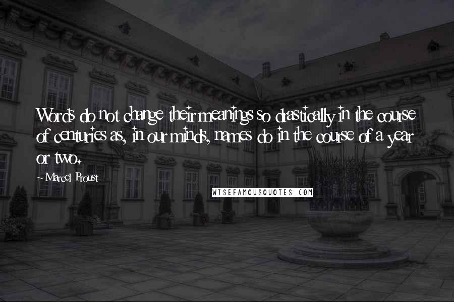 Marcel Proust Quotes: Words do not change their meanings so drastically in the course of centuries as, in our minds, names do in the course of a year or two.