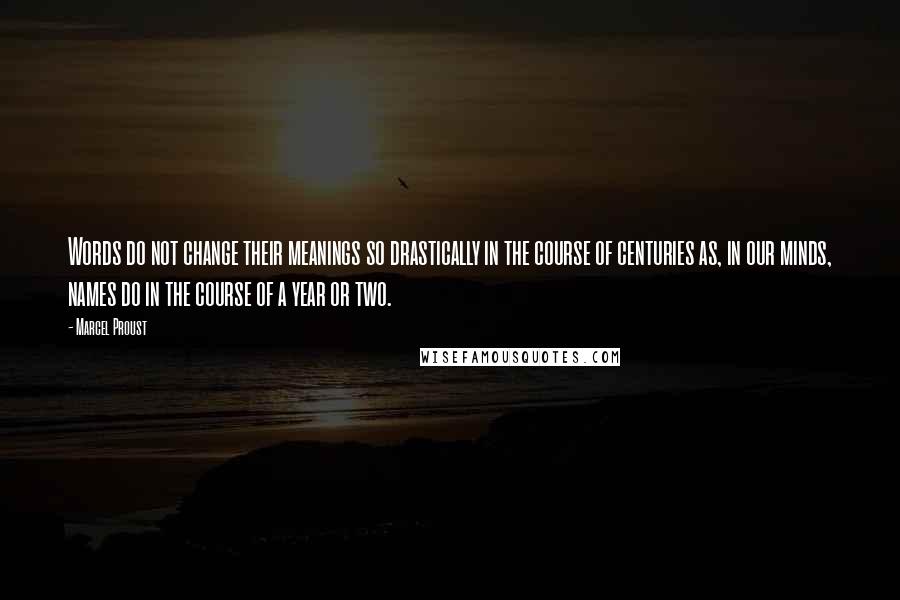 Marcel Proust Quotes: Words do not change their meanings so drastically in the course of centuries as, in our minds, names do in the course of a year or two.