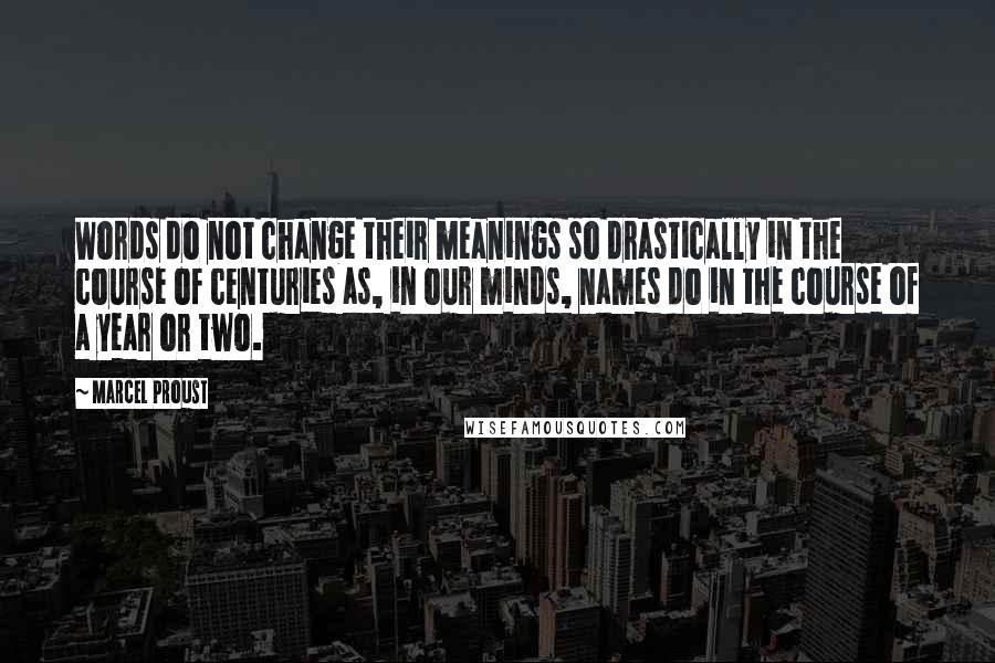 Marcel Proust Quotes: Words do not change their meanings so drastically in the course of centuries as, in our minds, names do in the course of a year or two.