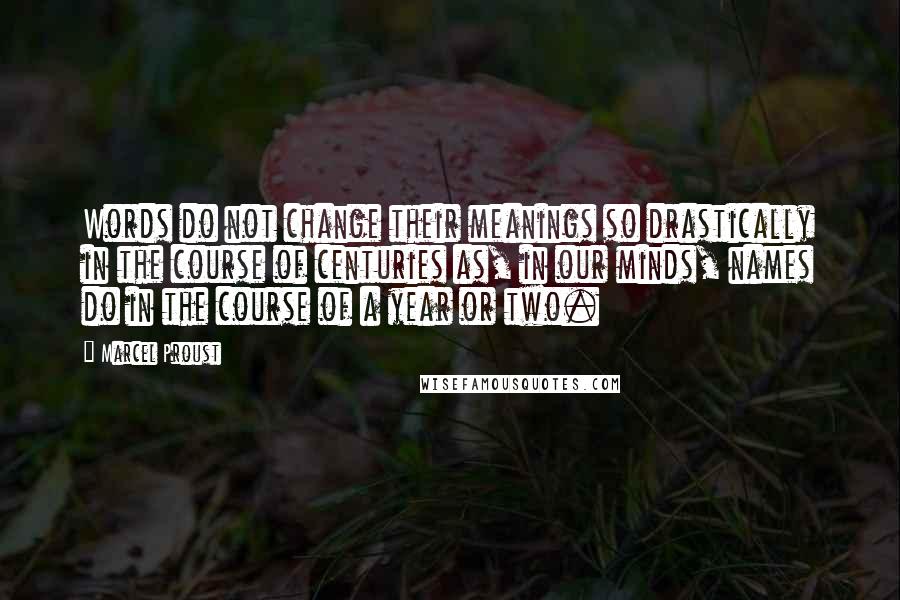 Marcel Proust Quotes: Words do not change their meanings so drastically in the course of centuries as, in our minds, names do in the course of a year or two.
