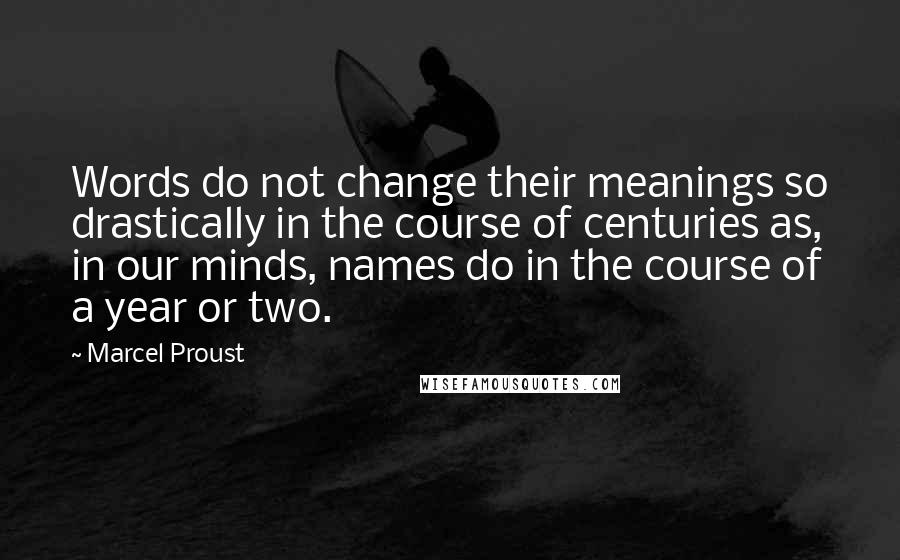 Marcel Proust Quotes: Words do not change their meanings so drastically in the course of centuries as, in our minds, names do in the course of a year or two.