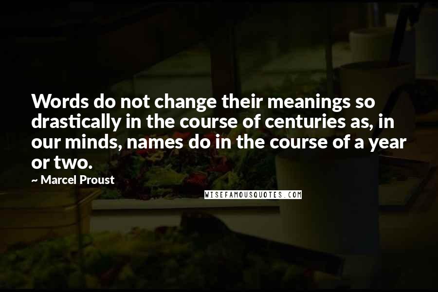 Marcel Proust Quotes: Words do not change their meanings so drastically in the course of centuries as, in our minds, names do in the course of a year or two.