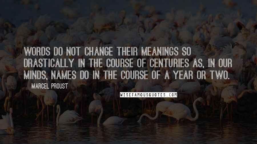 Marcel Proust Quotes: Words do not change their meanings so drastically in the course of centuries as, in our minds, names do in the course of a year or two.