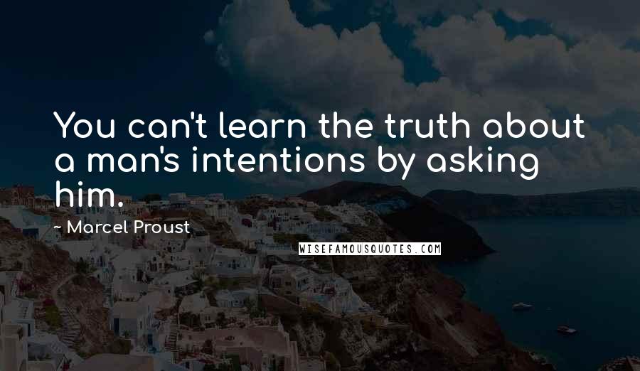 Marcel Proust Quotes: You can't learn the truth about a man's intentions by asking him.