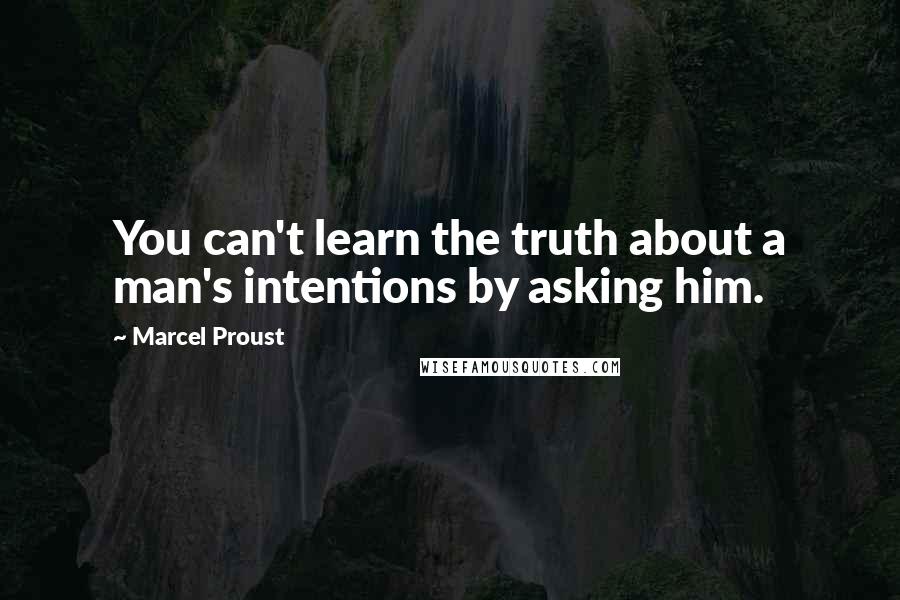 Marcel Proust Quotes: You can't learn the truth about a man's intentions by asking him.