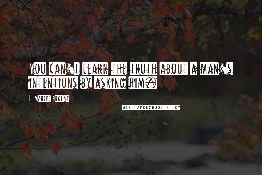 Marcel Proust Quotes: You can't learn the truth about a man's intentions by asking him.