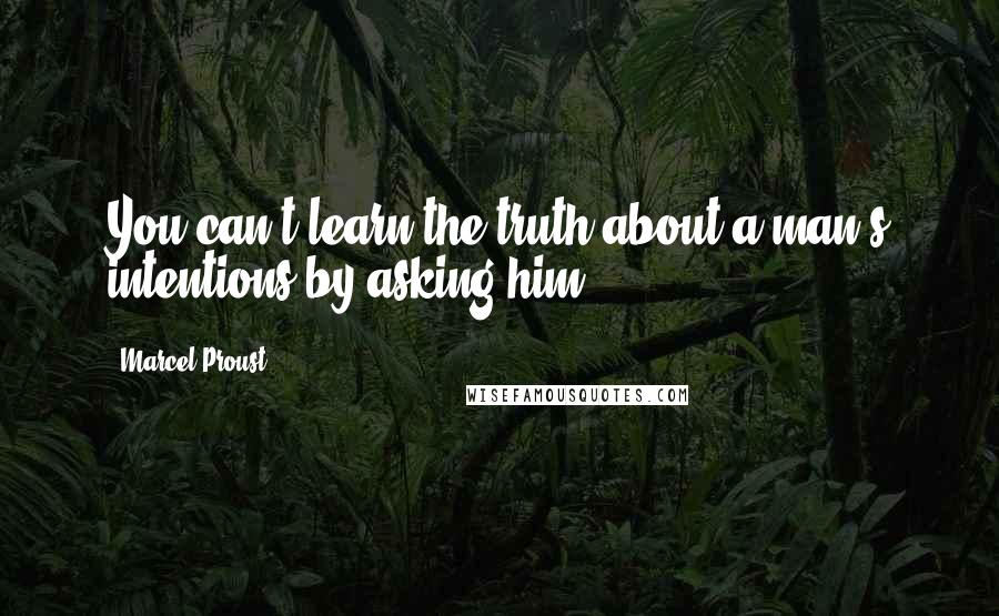 Marcel Proust Quotes: You can't learn the truth about a man's intentions by asking him.