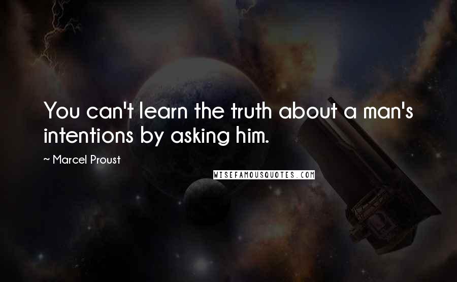 Marcel Proust Quotes: You can't learn the truth about a man's intentions by asking him.