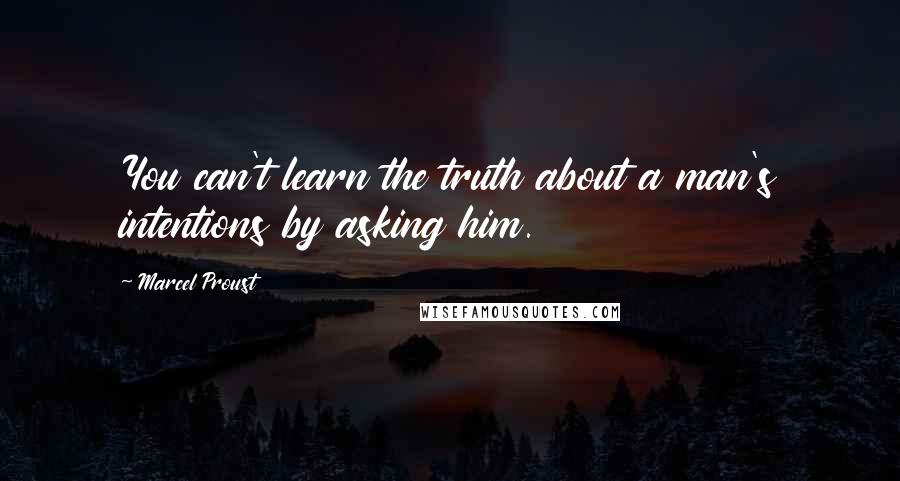 Marcel Proust Quotes: You can't learn the truth about a man's intentions by asking him.