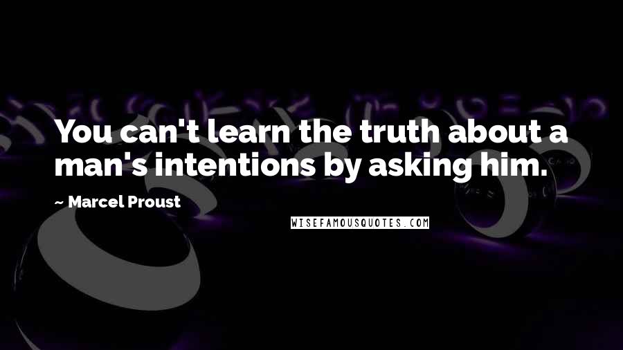 Marcel Proust Quotes: You can't learn the truth about a man's intentions by asking him.