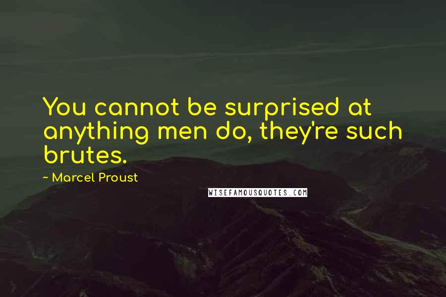 Marcel Proust Quotes: You cannot be surprised at anything men do, they're such brutes.