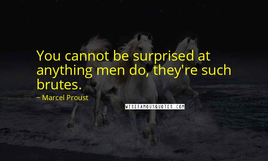 Marcel Proust Quotes: You cannot be surprised at anything men do, they're such brutes.