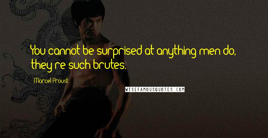 Marcel Proust Quotes: You cannot be surprised at anything men do, they're such brutes.