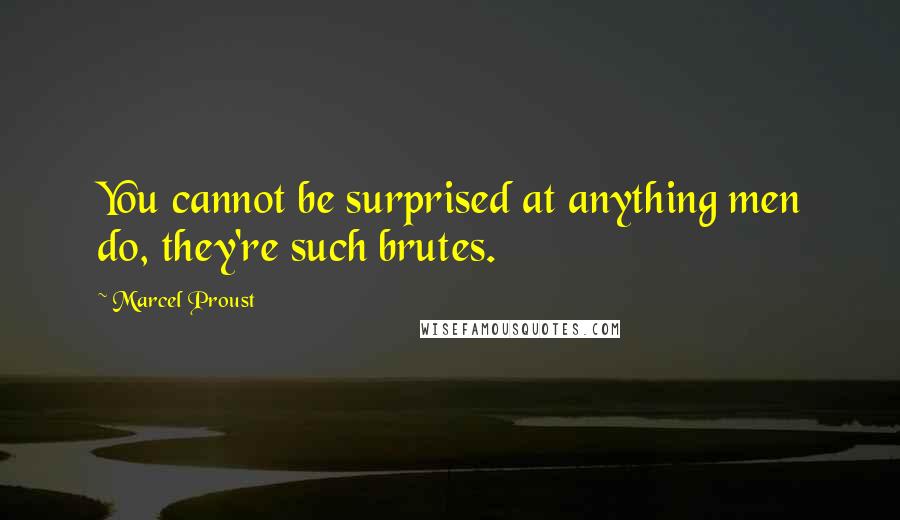 Marcel Proust Quotes: You cannot be surprised at anything men do, they're such brutes.