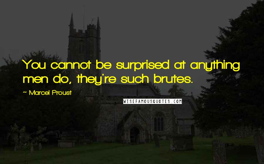 Marcel Proust Quotes: You cannot be surprised at anything men do, they're such brutes.