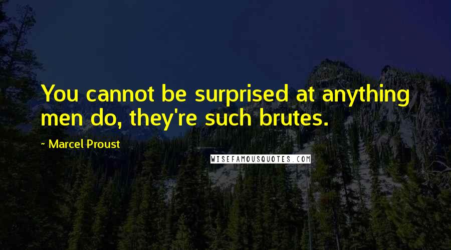 Marcel Proust Quotes: You cannot be surprised at anything men do, they're such brutes.