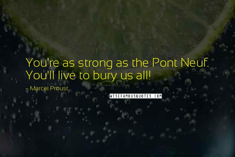 Marcel Proust Quotes: You're as strong as the Pont Neuf. You'll live to bury us all!