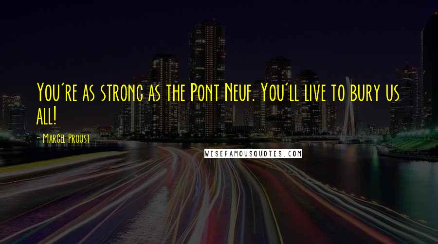 Marcel Proust Quotes: You're as strong as the Pont Neuf. You'll live to bury us all!