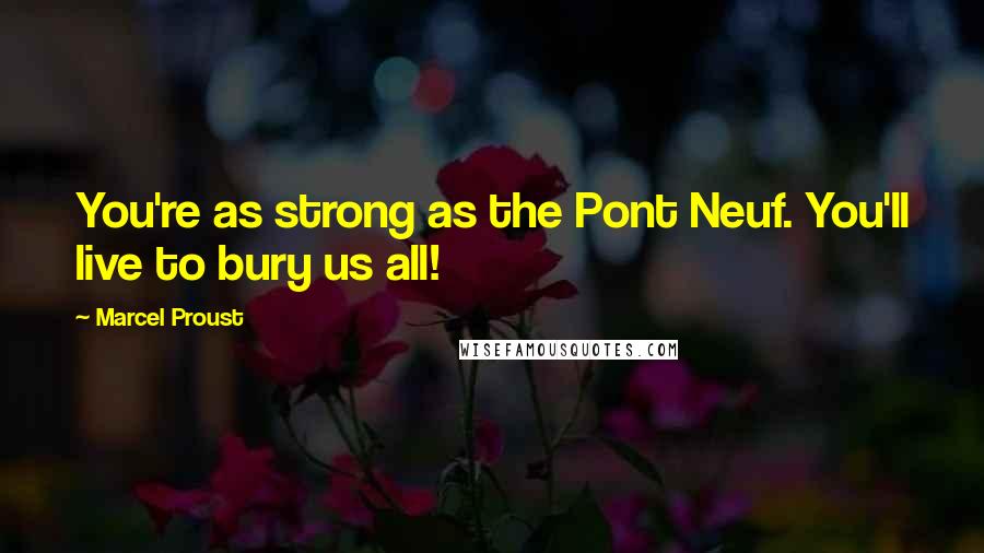 Marcel Proust Quotes: You're as strong as the Pont Neuf. You'll live to bury us all!