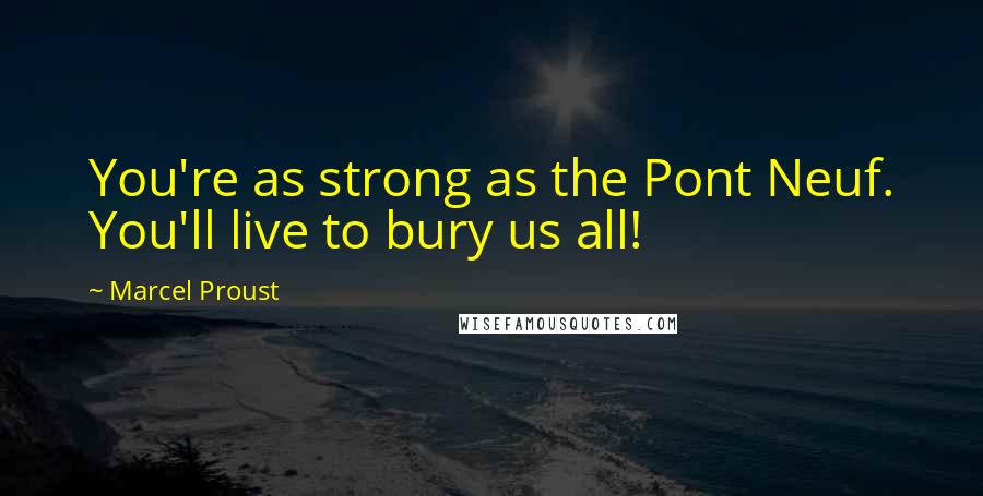 Marcel Proust Quotes: You're as strong as the Pont Neuf. You'll live to bury us all!