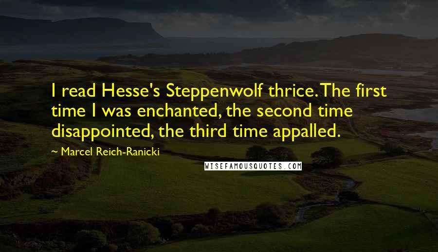 Marcel Reich-Ranicki Quotes: I read Hesse's Steppenwolf thrice. The first time I was enchanted, the second time disappointed, the third time appalled.