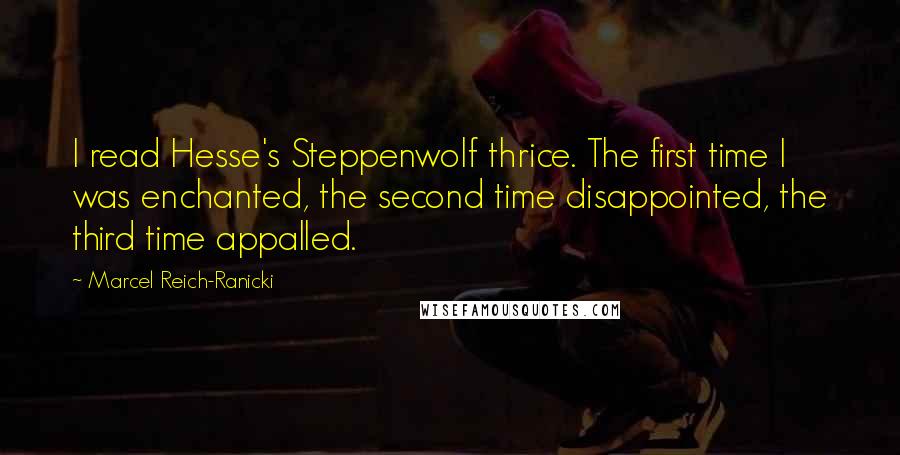 Marcel Reich-Ranicki Quotes: I read Hesse's Steppenwolf thrice. The first time I was enchanted, the second time disappointed, the third time appalled.