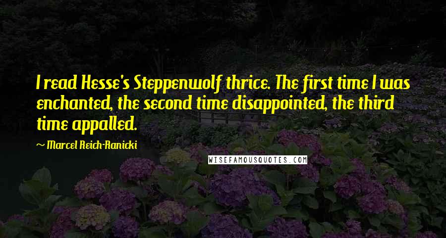 Marcel Reich-Ranicki Quotes: I read Hesse's Steppenwolf thrice. The first time I was enchanted, the second time disappointed, the third time appalled.