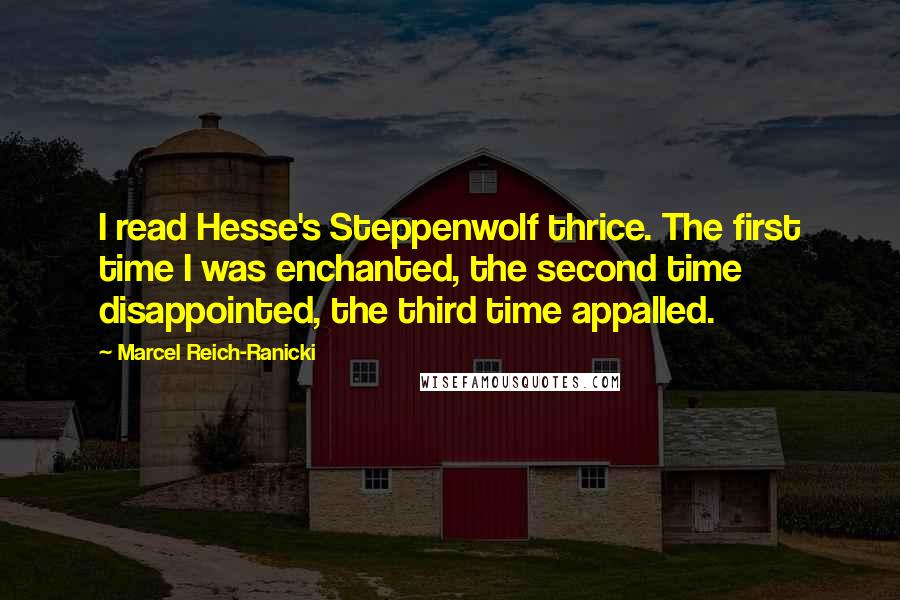 Marcel Reich-Ranicki Quotes: I read Hesse's Steppenwolf thrice. The first time I was enchanted, the second time disappointed, the third time appalled.