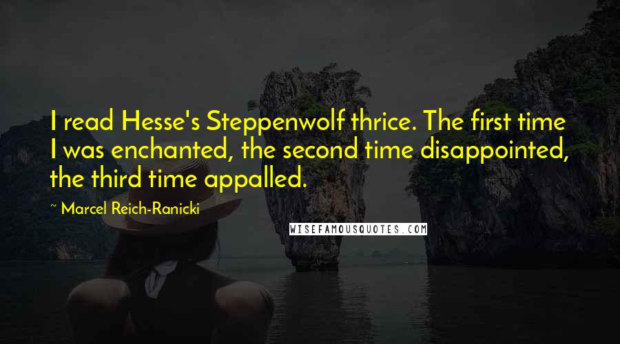 Marcel Reich-Ranicki Quotes: I read Hesse's Steppenwolf thrice. The first time I was enchanted, the second time disappointed, the third time appalled.