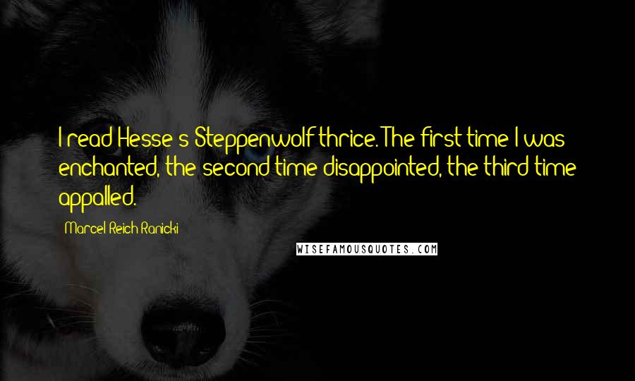 Marcel Reich-Ranicki Quotes: I read Hesse's Steppenwolf thrice. The first time I was enchanted, the second time disappointed, the third time appalled.