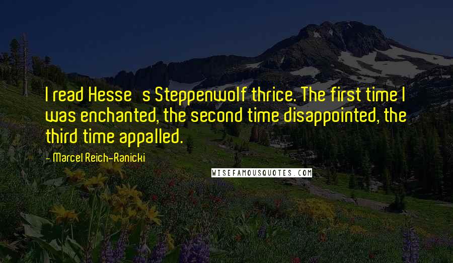 Marcel Reich-Ranicki Quotes: I read Hesse's Steppenwolf thrice. The first time I was enchanted, the second time disappointed, the third time appalled.