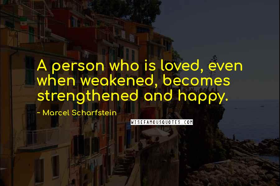 Marcel Scharfstein Quotes: A person who is loved, even when weakened, becomes strengthened and happy.