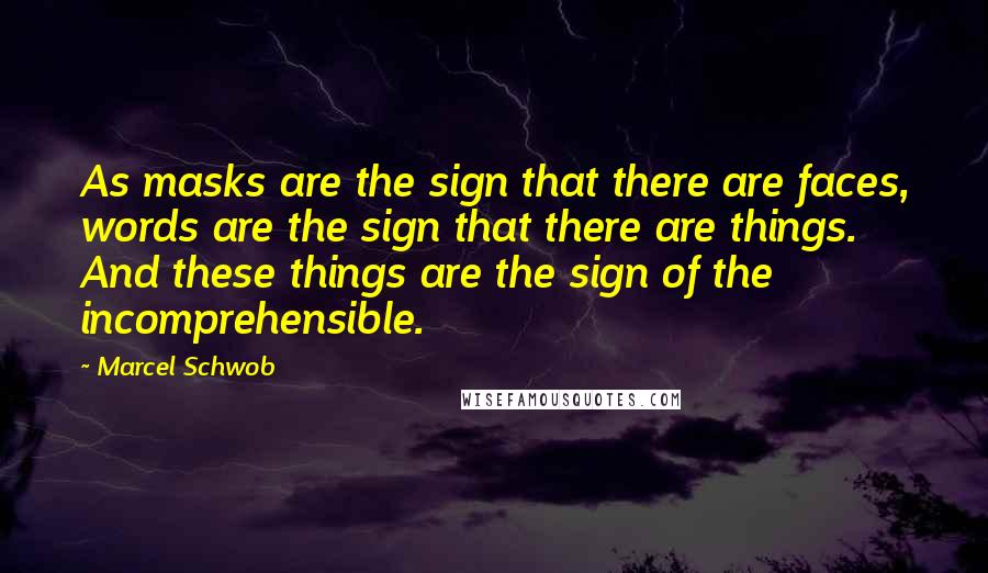 Marcel Schwob Quotes: As masks are the sign that there are faces, words are the sign that there are things. And these things are the sign of the incomprehensible.