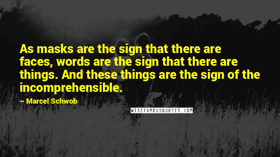 Marcel Schwob Quotes: As masks are the sign that there are faces, words are the sign that there are things. And these things are the sign of the incomprehensible.