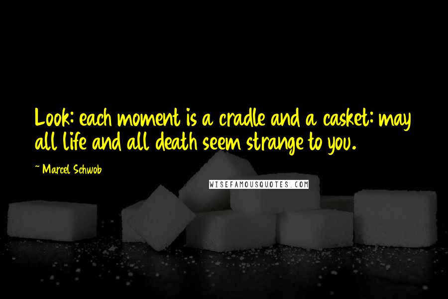 Marcel Schwob Quotes: Look: each moment is a cradle and a casket: may all life and all death seem strange to you.