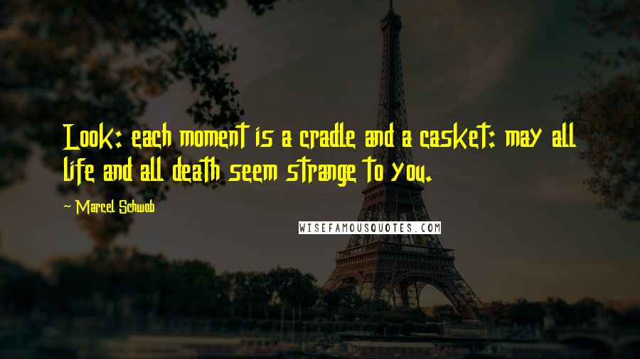 Marcel Schwob Quotes: Look: each moment is a cradle and a casket: may all life and all death seem strange to you.