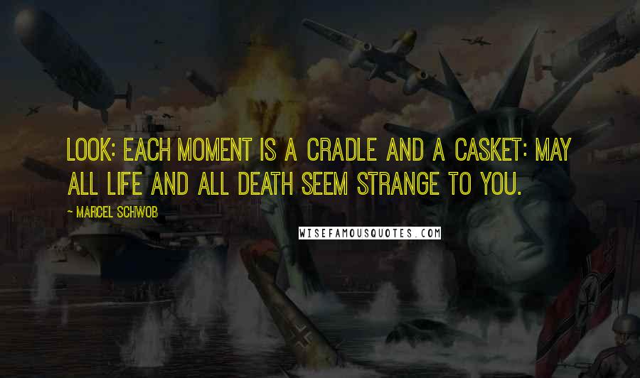 Marcel Schwob Quotes: Look: each moment is a cradle and a casket: may all life and all death seem strange to you.