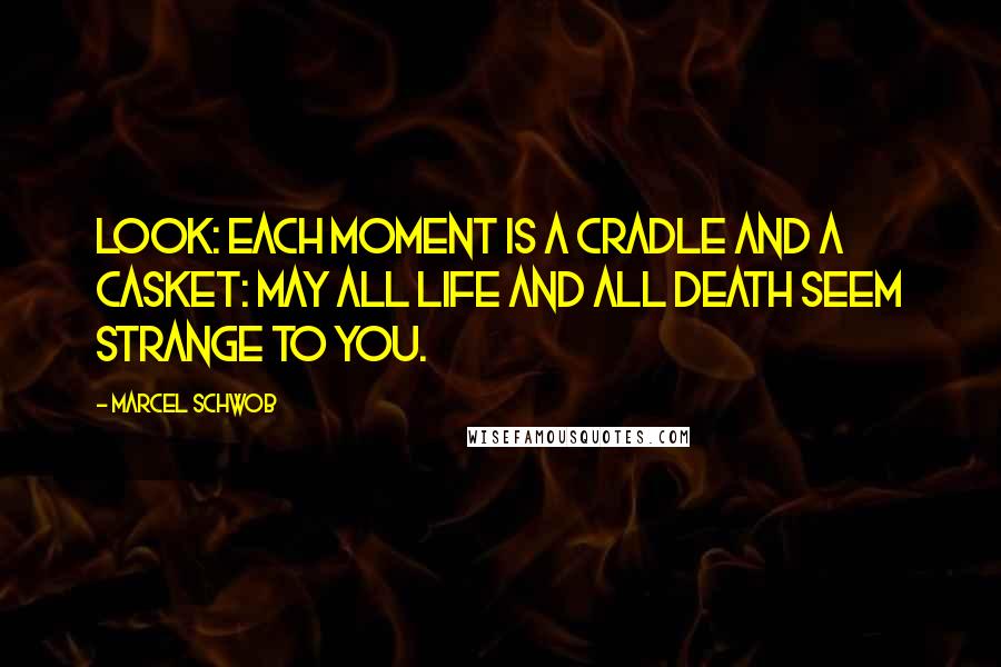 Marcel Schwob Quotes: Look: each moment is a cradle and a casket: may all life and all death seem strange to you.