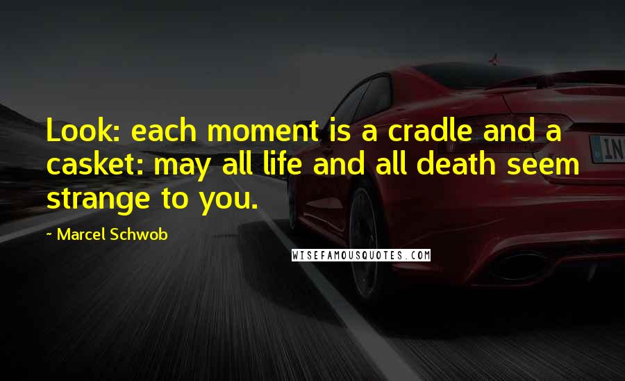 Marcel Schwob Quotes: Look: each moment is a cradle and a casket: may all life and all death seem strange to you.