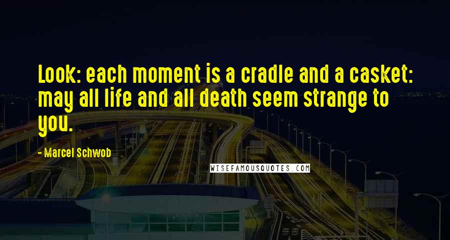 Marcel Schwob Quotes: Look: each moment is a cradle and a casket: may all life and all death seem strange to you.