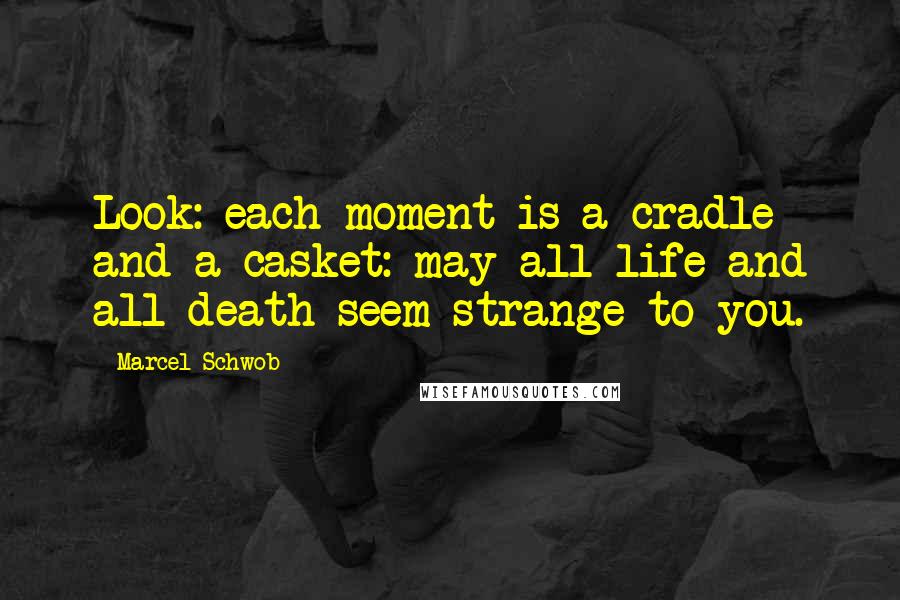 Marcel Schwob Quotes: Look: each moment is a cradle and a casket: may all life and all death seem strange to you.