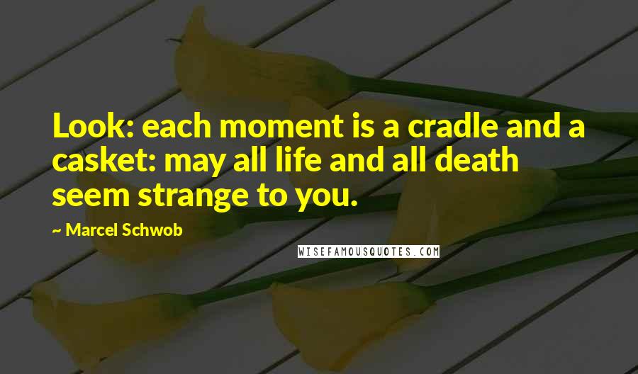 Marcel Schwob Quotes: Look: each moment is a cradle and a casket: may all life and all death seem strange to you.