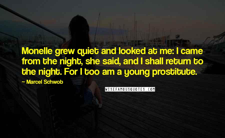 Marcel Schwob Quotes: Monelle grew quiet and looked at me: I came from the night, she said, and I shall return to the night. For I too am a young prostitute.