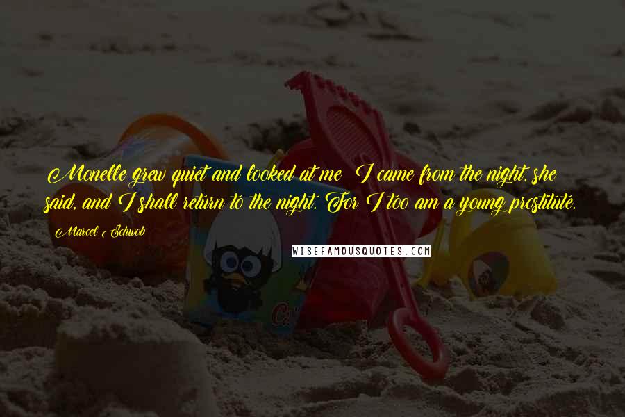 Marcel Schwob Quotes: Monelle grew quiet and looked at me: I came from the night, she said, and I shall return to the night. For I too am a young prostitute.