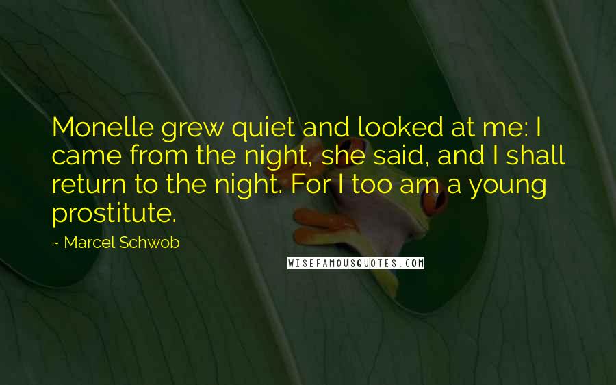Marcel Schwob Quotes: Monelle grew quiet and looked at me: I came from the night, she said, and I shall return to the night. For I too am a young prostitute.