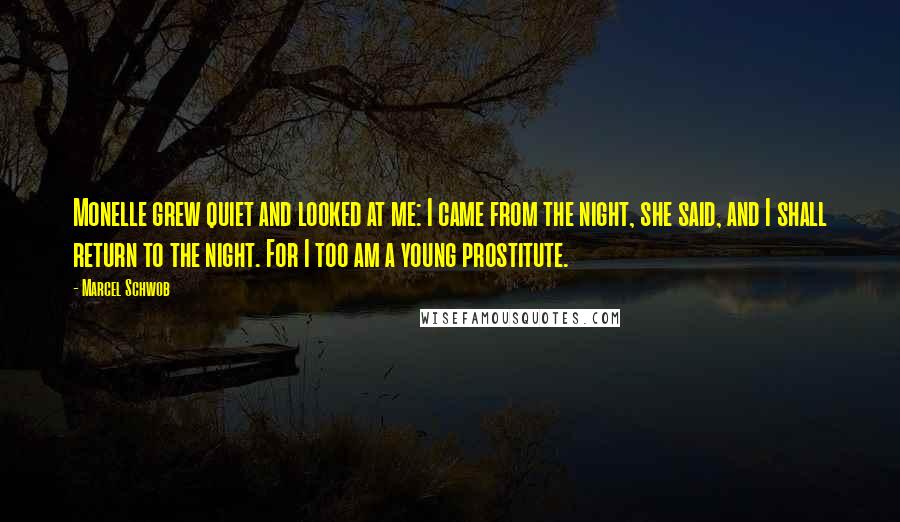 Marcel Schwob Quotes: Monelle grew quiet and looked at me: I came from the night, she said, and I shall return to the night. For I too am a young prostitute.